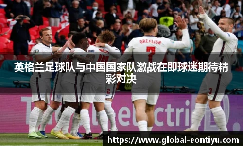 英格兰足球队与中国国家队激战在即球迷期待精彩对决
